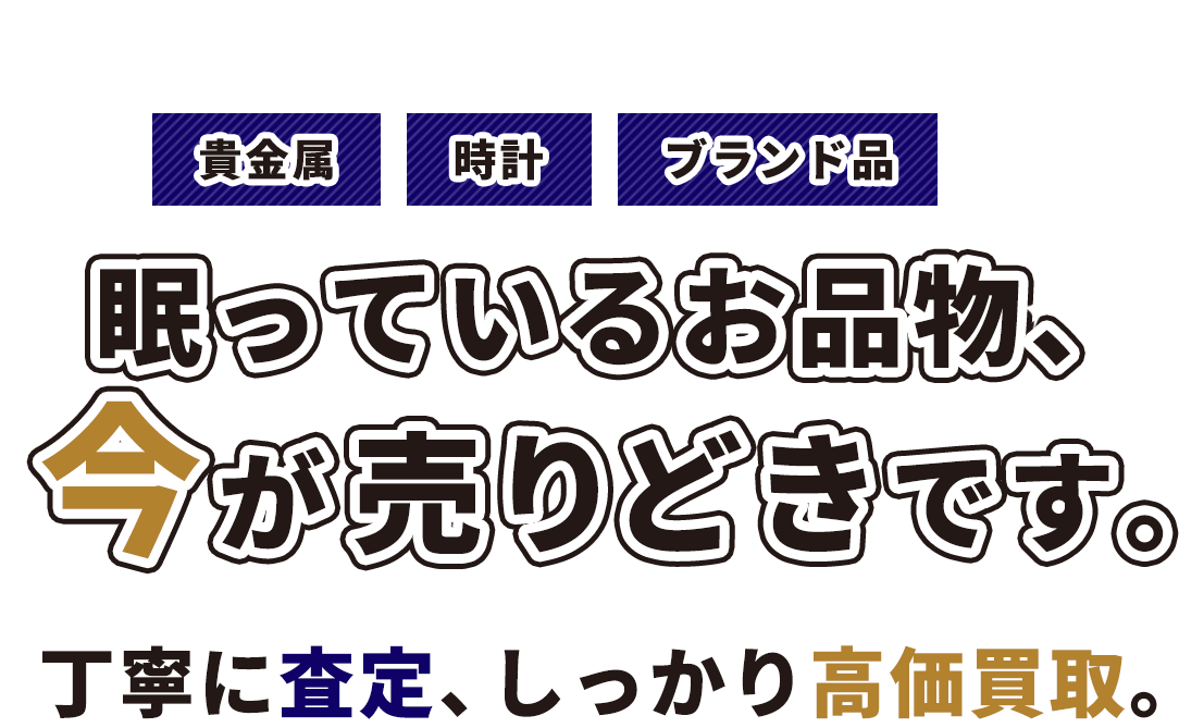 眠っているお品、今が売りどきです。丁寧に査定、しっかり高価買取。