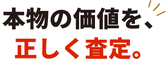本物の価値を、 正しく査定。