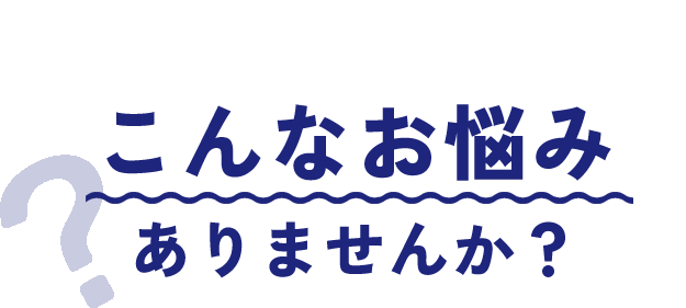 こんなお悩み ありませんか？