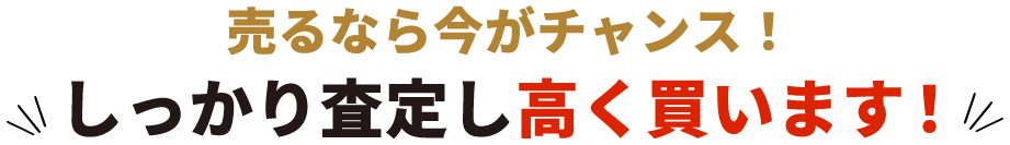 売るなら今がチャンス！ しっかり査定し高く買います！